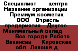 Специалист Call-центра › Название организации ­ Премиум косметик, ООО › Отрасль предприятия ­ Другое › Минимальный оклад ­ 20 000 - Все города Работа » Вакансии   . Кировская обл.,Леваши д.